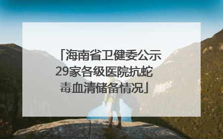 海南省卫健委公示29家各级医院抗蛇毒血清储备情况