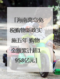 海南离岛免税购物新政实施五年 购物金额累计超1958亿元