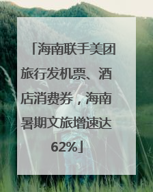 海南联手美团旅行发机票、酒店消费券，海南暑期文旅增速达62%