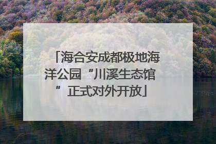 海合安成都极地海洋公园“川溪生态馆”正式对外开放