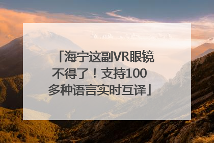 海宁这副VR眼镜不得了！支持100多种语言实时互译