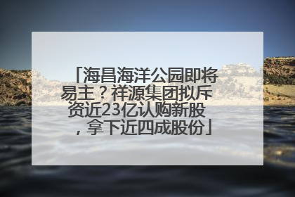 海昌海洋公园即将易主？祥源集团拟斥资近23亿认购新股，拿下近四成股份