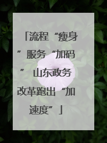 流程“瘦身”服务“加码” 山东政务改革跑出“加速度”