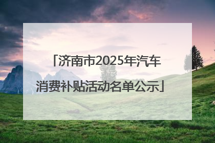 济南市2025年汽车消费补贴活动名单公示