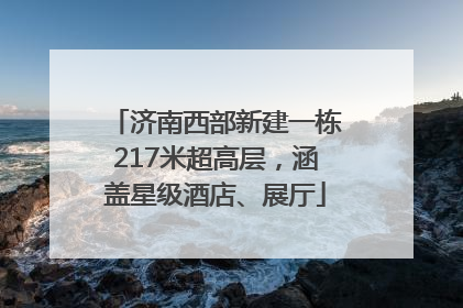 济南西部新建一栋217米超高层，涵盖星级酒店、展厅