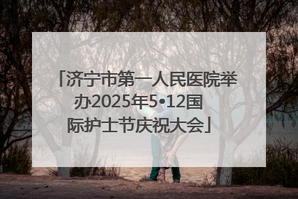 济宁市第一人民医院举办2025年5•12国际护士节庆祝大会