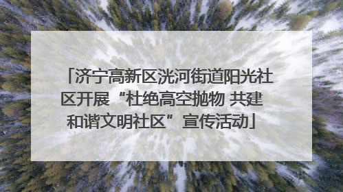 济宁高新区洸河街道阳光社区开展“杜绝高空抛物 共建和谐文明社区”宣传活动