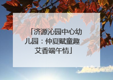 济源沁园中心幼儿园：仲夏赋童趣 艾香端午情