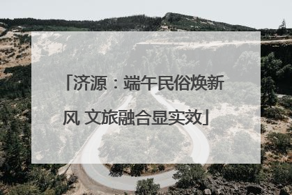 济源：端午民俗焕新风 文旅融合显实效