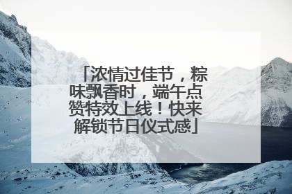 浓情过佳节，粽味飘香时，端午点赞特效上线！快来解锁节日仪式感