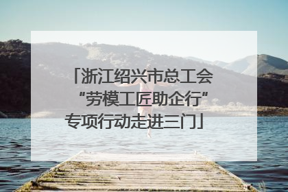 浙江绍兴市总工会“劳模工匠助企行”专项行动走进三门