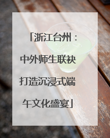 浙江台州：中外师生联袂打造沉浸式端午文化盛宴