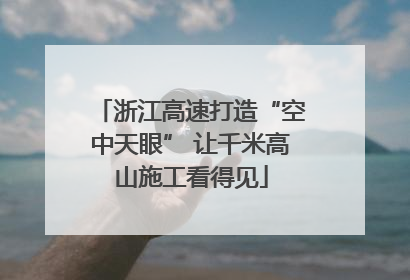 浙江高速打造“空中天眼” 让千米高山施工看得见
