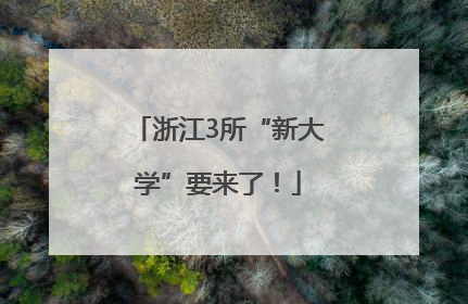 浙江3所“新大学”要来了！