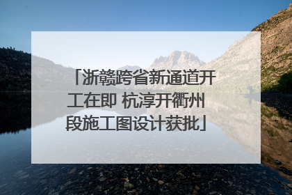 浙赣跨省新通道开工在即 杭淳开衢州段施工图设计获批