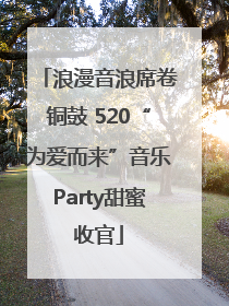 浪漫音浪席卷铜鼓 520“为爱而来”音乐Party甜蜜收官