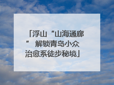 浮山“山海通廊” 解锁青岛小众治愈系徒步秘境