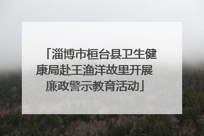 淄博市桓台县卫生健康局赴王渔洋故里开展廉政警示教育活动