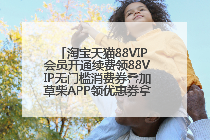 淘宝天猫88VIP会员开通续费领88VIP无门槛消费券叠加草柴APP领优惠券拿购物返利更省钱