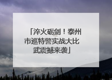 淬火砺剑！泰州市巡特警实战大比武震撼来袭