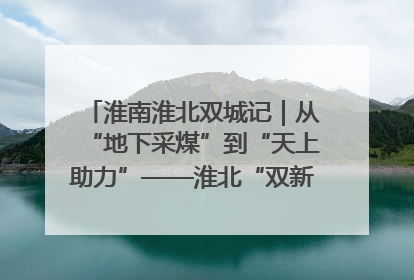 淮南淮北双城记｜从“地下采煤”到“天上助力”——淮北“双新”产业突围记