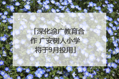 深化渝广教育合作 广安树人小学将于9月投用