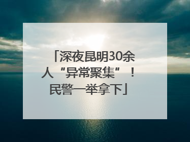 深夜昆明30余人“异常聚集”！民警一举拿下