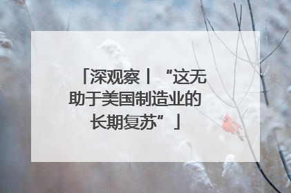 深观察丨“这无助于美国制造业的长期复苏”