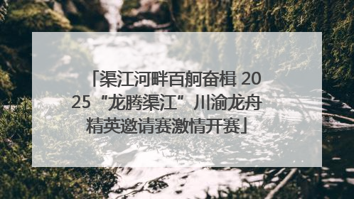 渠江河畔百舸奋楫 2025“龙腾渠江”川渝龙舟精英邀请赛激情开赛