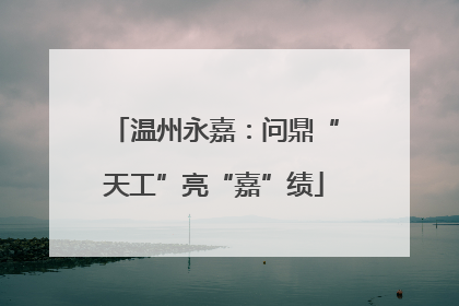 温州永嘉：问鼎“天工”亮“嘉”绩