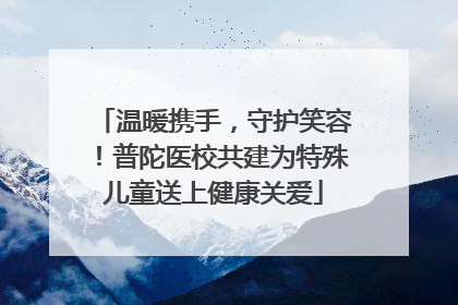 温暖携手，守护笑容！普陀医校共建为特殊儿童送上健康关爱