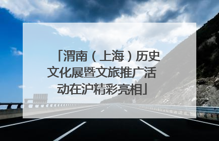 渭南（上海）历史文化展暨文旅推广活动在沪精彩亮相