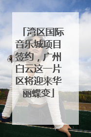 湾区国际音乐城项目签约，广州白云这一片区将迎来华丽蝶变