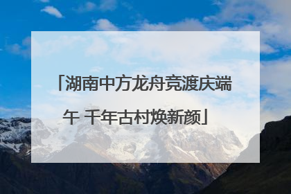 湖南中方龙舟竞渡庆端午 千年古村焕新颜