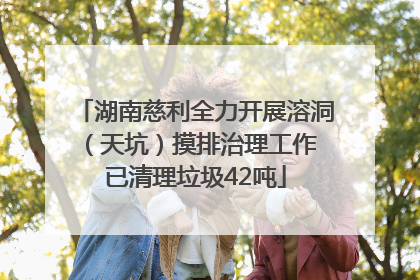 湖南慈利全力开展溶洞（天坑）摸排治理工作 已清理垃圾42吨