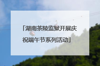 湖南茶陵监狱开展庆祝端午节系列活动