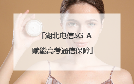 湖北电信5G-A赋能高考通信保障
