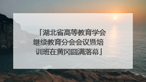 湖北省高等教育学会继续教育分会会议暨培训班在黄冈圆满落幕