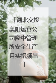 湖北交投襄阳运营公司隆中管理所安全生产月实招频出