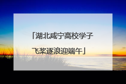 湖北咸宁高校学子飞桨逐浪迎端午