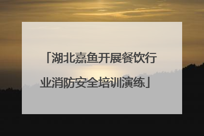 湖北嘉鱼开展餐饮行业消防安全培训演练