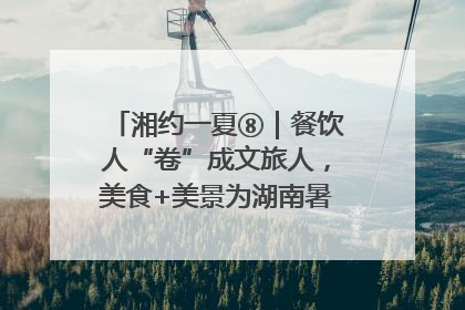 湘约一夏⑧｜餐饮人“卷”成文旅人，美食+美景为湖南暑期旅游上大分