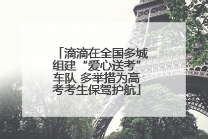滴滴在全国多城组建“爱心送考”车队 多举措为高考考生保驾护航