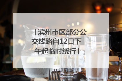 滨州市区部分公交线路自12日下午起临时绕行