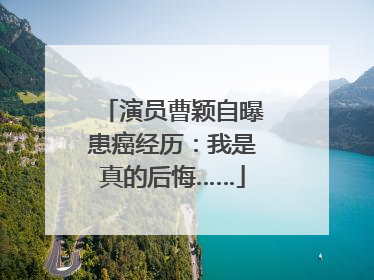 演员曹颖自曝患癌经历：我是真的后悔……