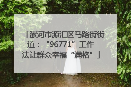 漯河市源汇区马路街街道：“96771”工作法让群众幸福“满格”