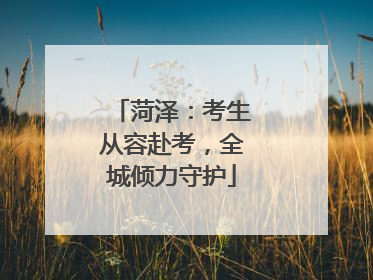 菏泽：考生从容赴考，全城倾力守护