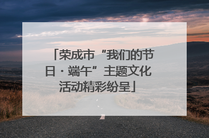 荣成市“我们的节日・端午”主题文化活动精彩纷呈