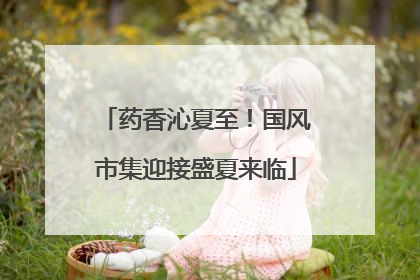 药香沁夏至！国风市集迎接盛夏来临