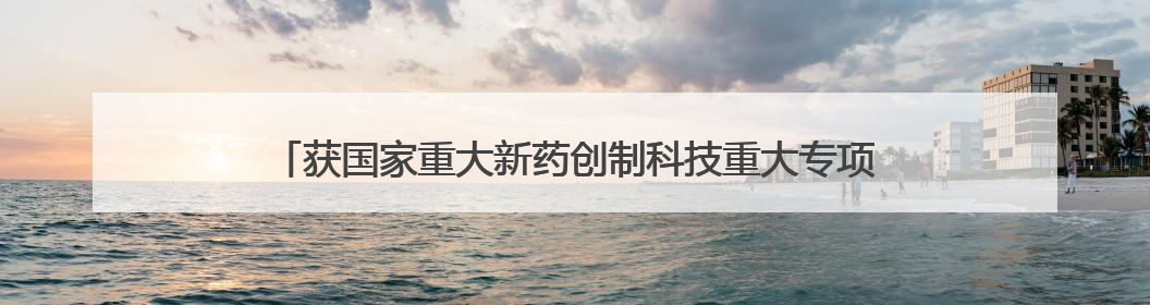 获国家重大新药创制科技重大专项支持，成都又一款创新药获批上市